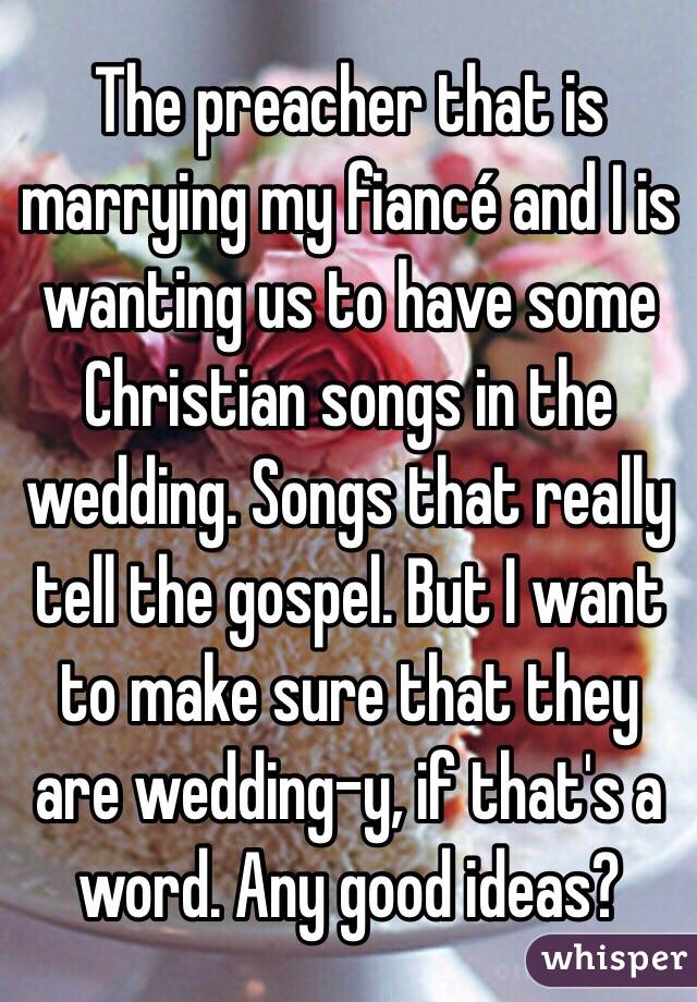 The preacher that is marrying my fiancé and I is wanting us to have some Christian songs in the wedding. Songs that really tell the gospel. But I want to make sure that they are wedding-y, if that's a word. Any good ideas? 