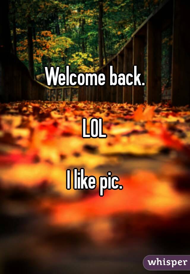 Welcome back.

LOL

I like pic.