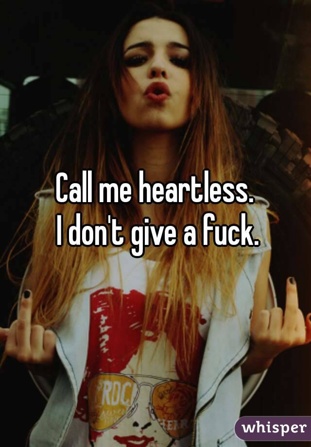 Call me heartless.
 I don't give a fuck.