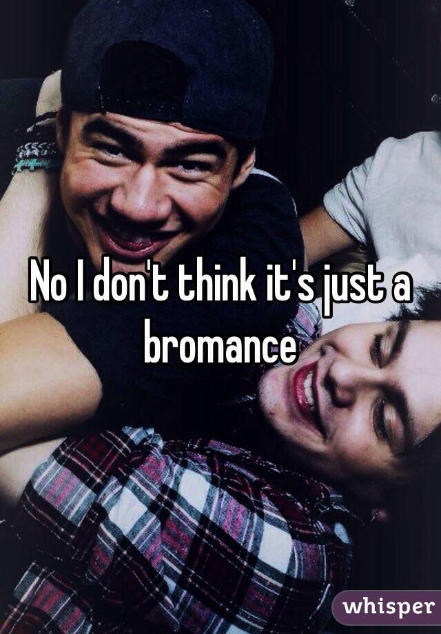 No I don't think it's just a bromance