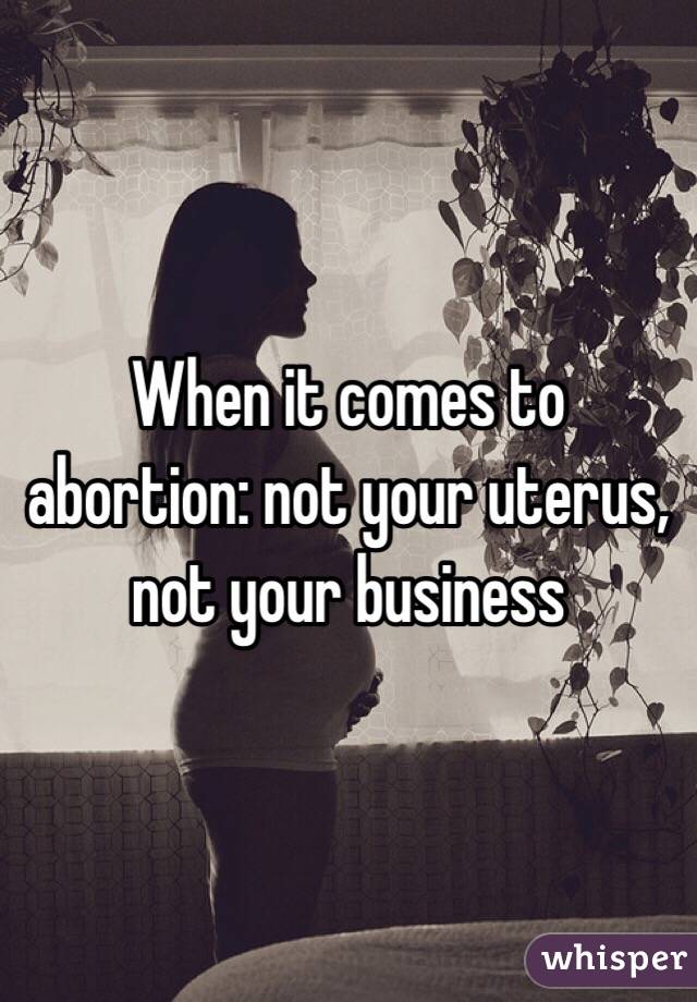 When it comes to abortion: not your uterus, not your business 