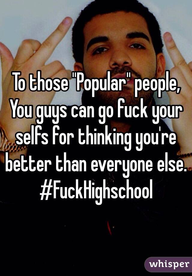 To those "Popular" people, You guys can go fuck your selfs for thinking you're better than everyone else.
#FuckHighschool