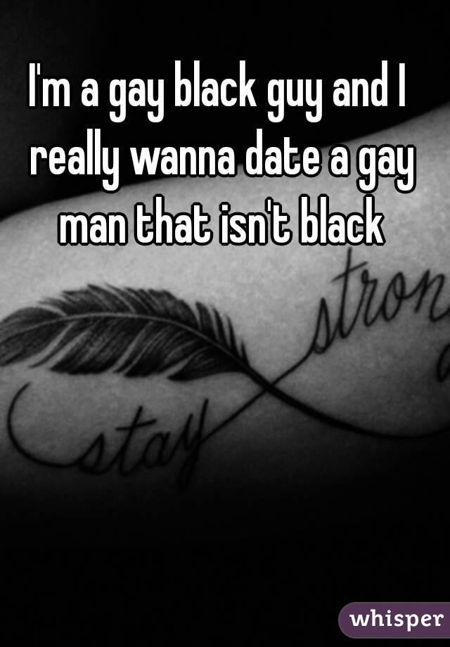 I'm a gay black guy and I really wanna date a gay man that isn't black