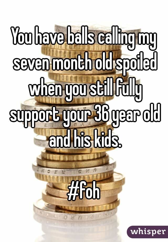 You have balls calling my seven month old spoiled when you still fully support your 36 year old and his kids.

#foh