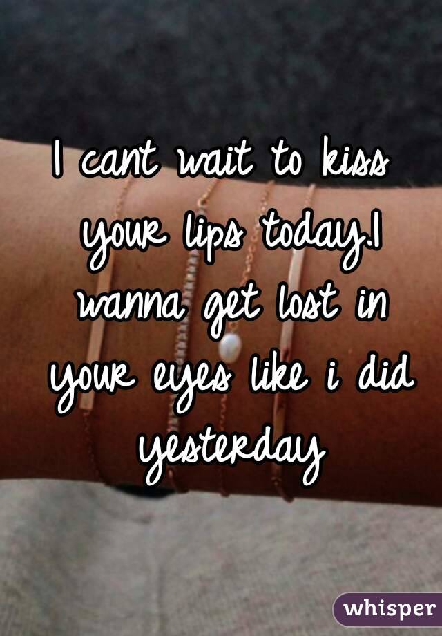 I cant wait to kiss your lips today.I wanna get lost in your eyes like i did yesterday