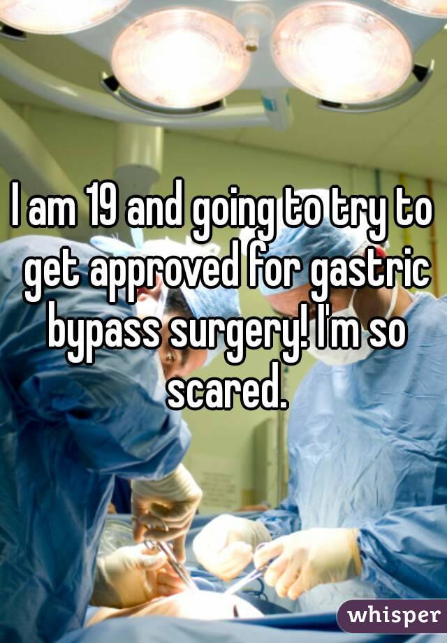 I am 19 and going to try to get approved for gastric bypass surgery! I'm so scared.