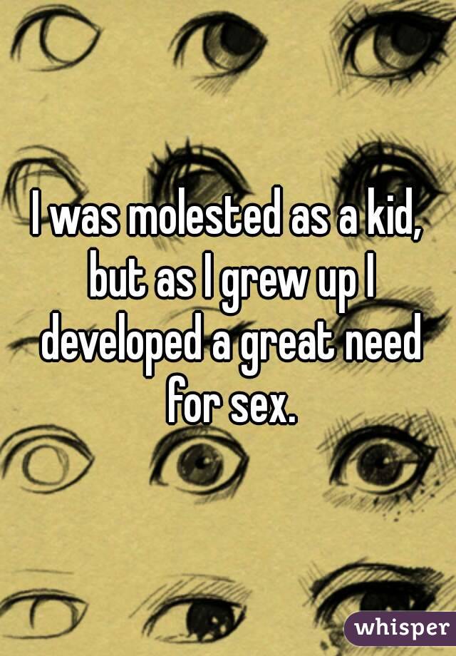 I was molested as a kid, but as I grew up I developed a great need for sex.