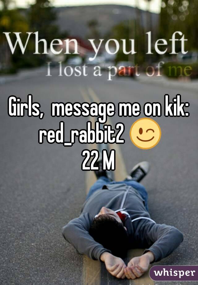 Girls,  message me on kik: red_rabbit2 😉
22 M