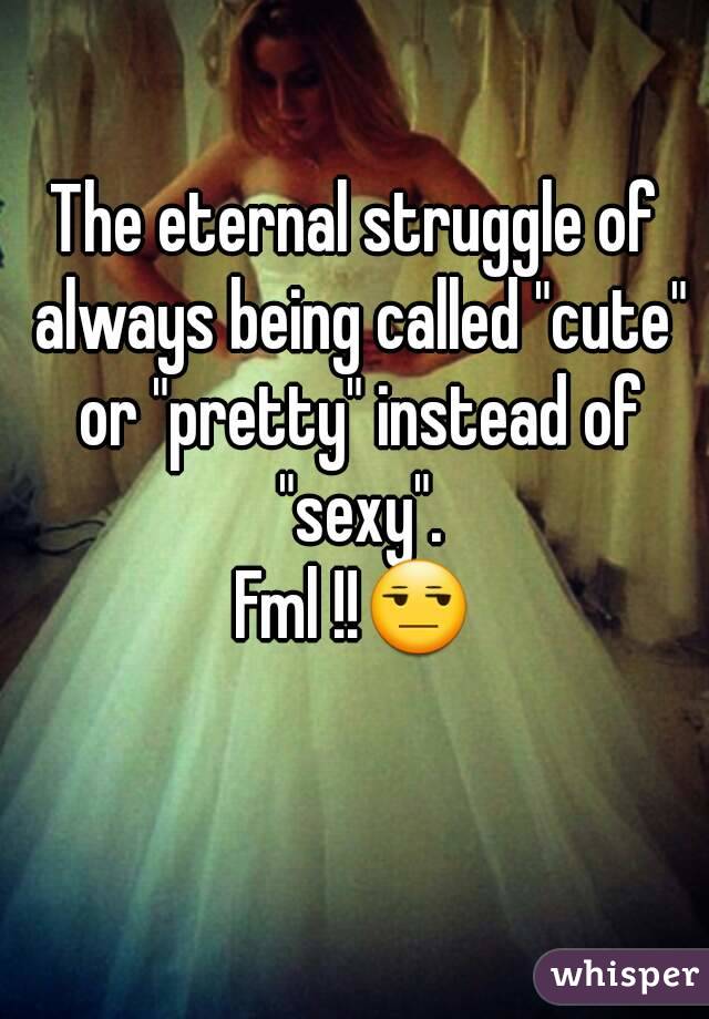 The eternal struggle of always being called "cute" or "pretty" instead of "sexy".
Fml !!😒