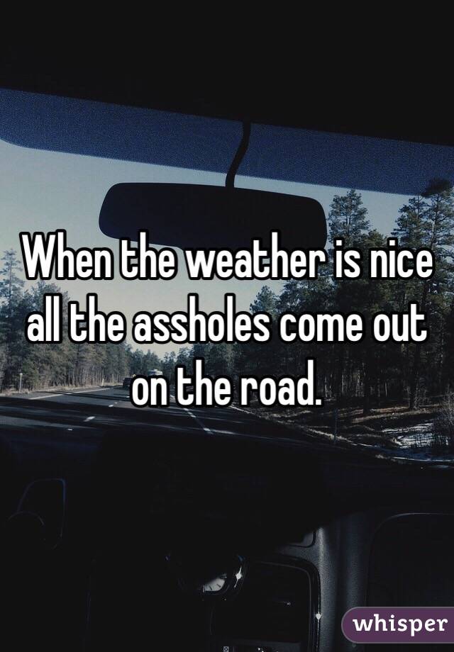 When the weather is nice all the assholes come out on the road. 