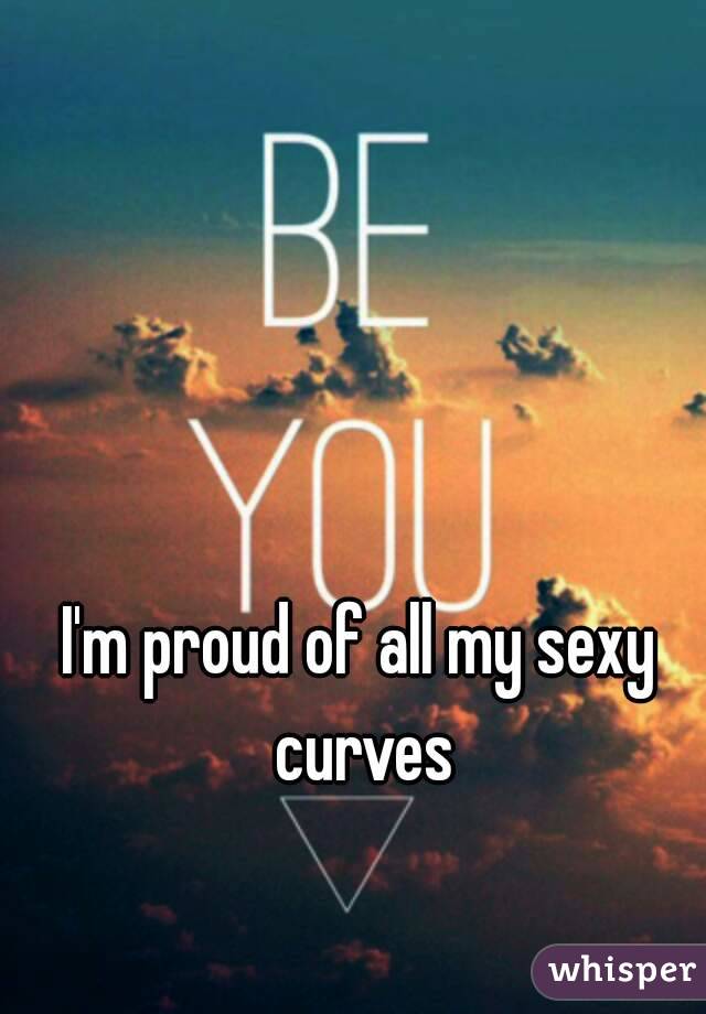 I'm proud of all my sexy curves