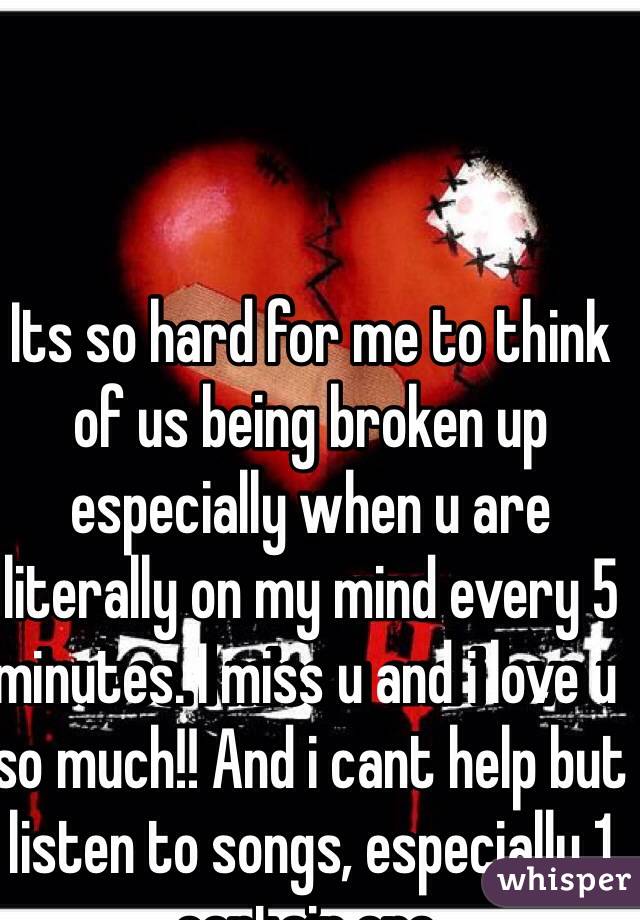 Its so hard for me to think of us being broken up especially when u are literally on my mind every 5 minutes. I miss u and i love u so much!! And i cant help but listen to songs, especially 1 certain one.