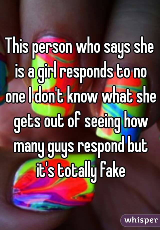 This person who says she is a girl responds to no one I don't know what she gets out of seeing how many guys respond but it's totally fake