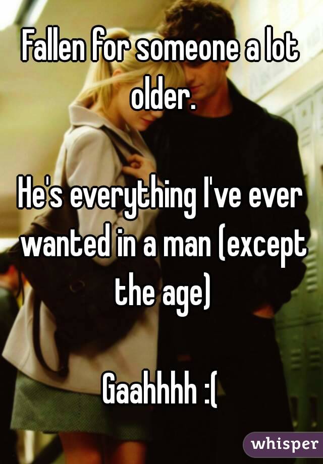 Fallen for someone a lot older.

He's everything I've ever wanted in a man (except the age)

Gaahhhh :(
