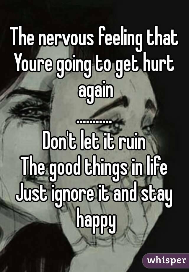 The nervous feeling that
Youre going to get hurt again
...........
Don't let it ruin
The good things in life
Just ignore it and stay happy