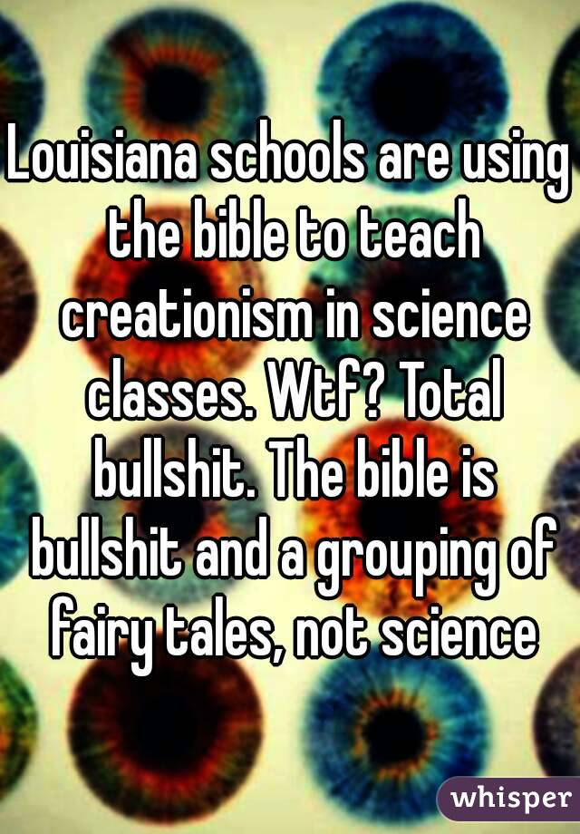 Louisiana schools are using the bible to teach creationism in science classes. Wtf? Total bullshit. The bible is bullshit and a grouping of fairy tales, not science