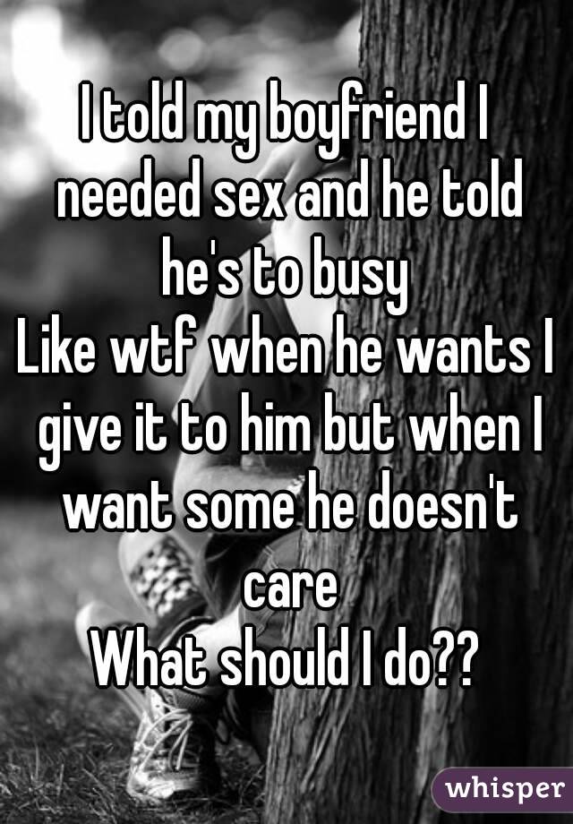 I told my boyfriend I needed sex and he told he's to busy 
Like wtf when he wants I give it to him but when I want some he doesn't care
What should I do??