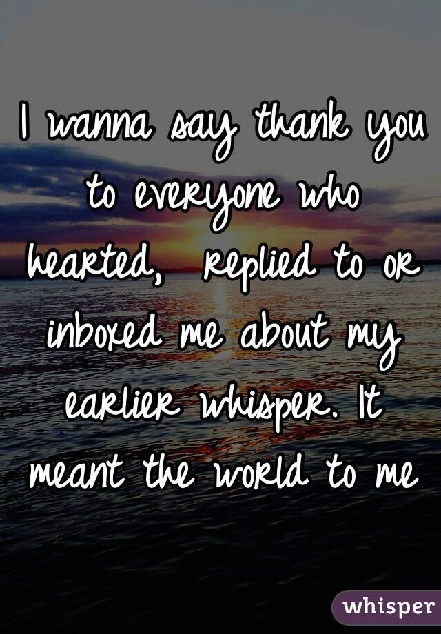 I wanna say thank you to everyone who hearted,  replied to or inboxed me about my earlier whisper. It meant the world to me