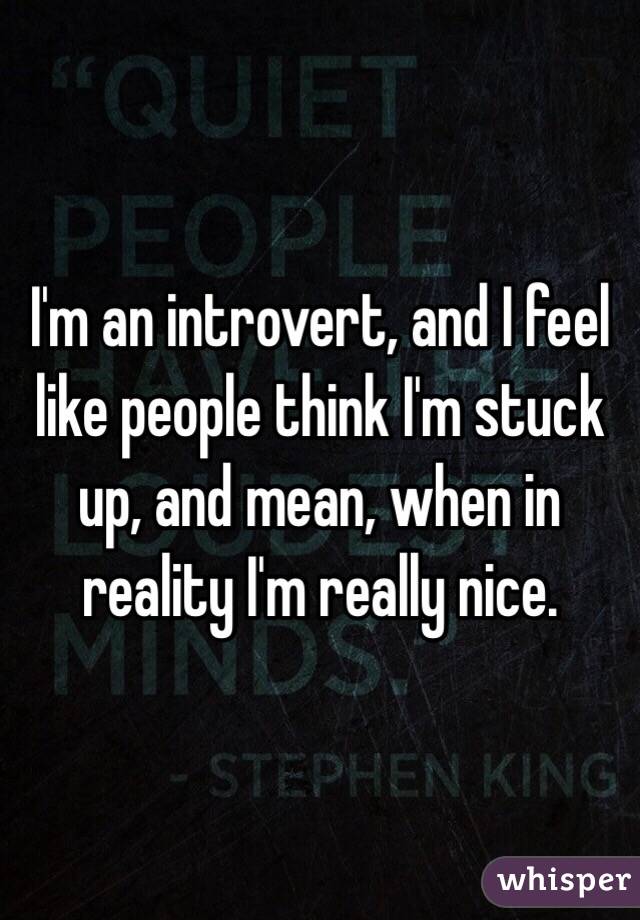 I'm an introvert, and I feel like people think I'm stuck up, and mean, when in reality I'm really nice.