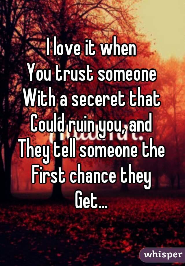 I love it when
You trust someone
With a seceret that
Could ruin you, and
They tell someone the
First chance they
Get...