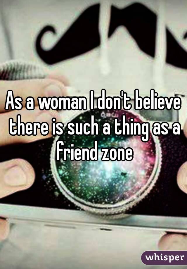 As a woman I don't believe there is such a thing as a friend zone