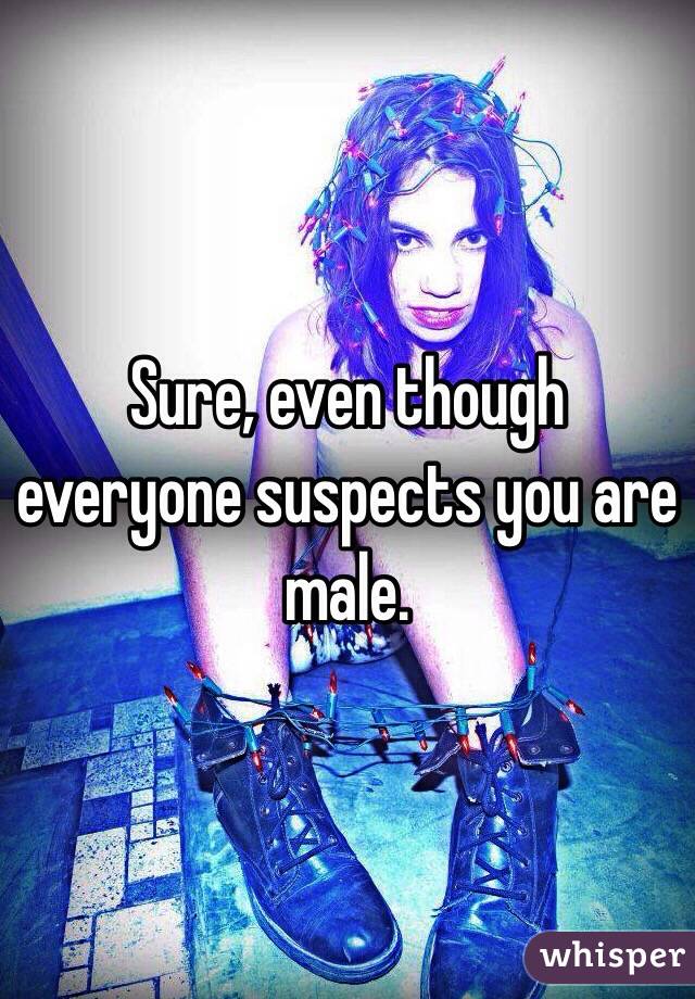 Sure, even though everyone suspects you are male.