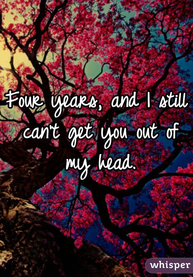 Four years, and I still can't get you out of my head.