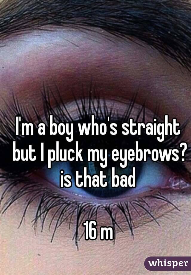 I'm a boy who's straight but I pluck my eyebrows? is that bad 

16 m