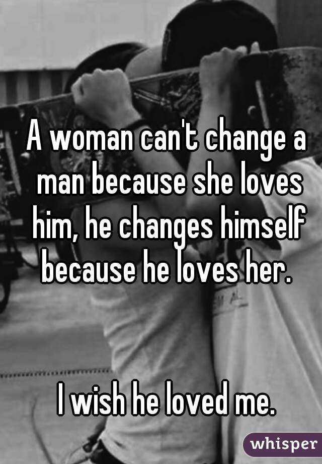 A woman can't change a man because she loves him, he changes himself because he loves her. 


I wish he loved me.