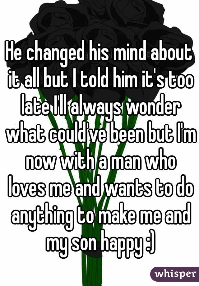 He changed his mind about it all but I told him it's too late I'll always wonder what could've been but I'm now with a man who loves me and wants to do anything to make me and my son happy :)