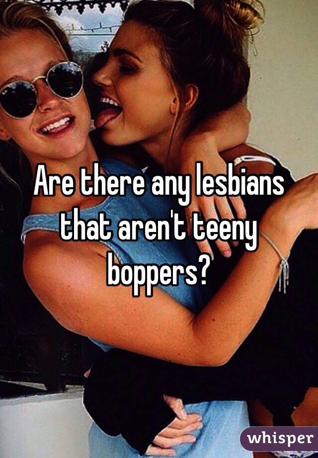 Are there any lesbians that aren't teeny boppers?