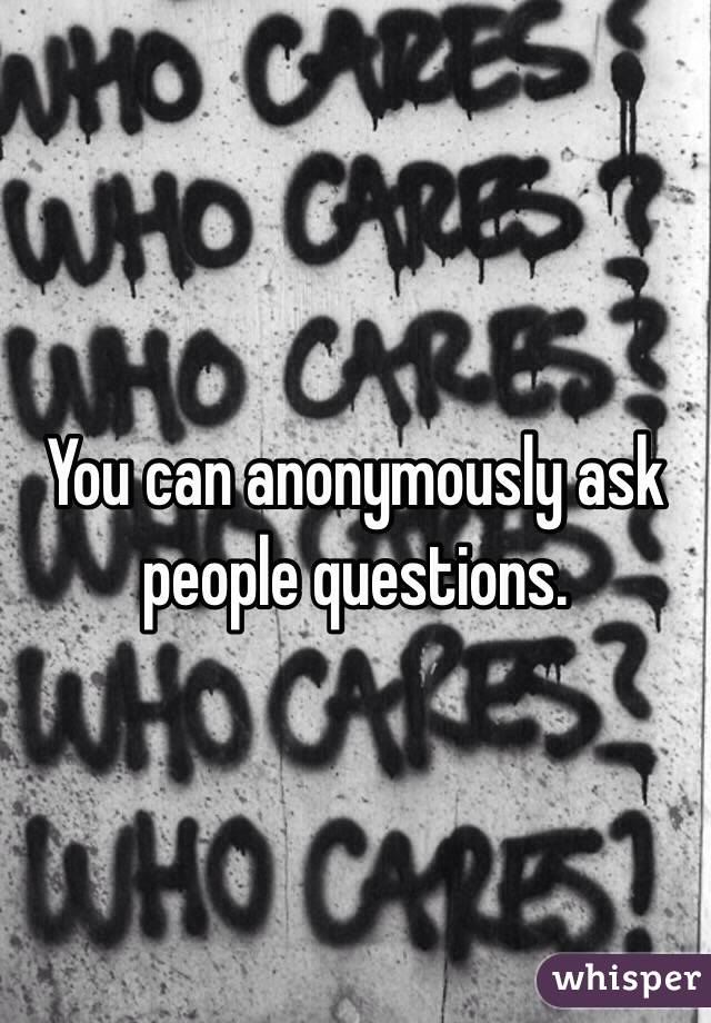 You can anonymously ask people questions. 