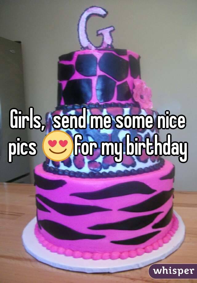 Girls,  send me some nice pics 😍for my birthday 