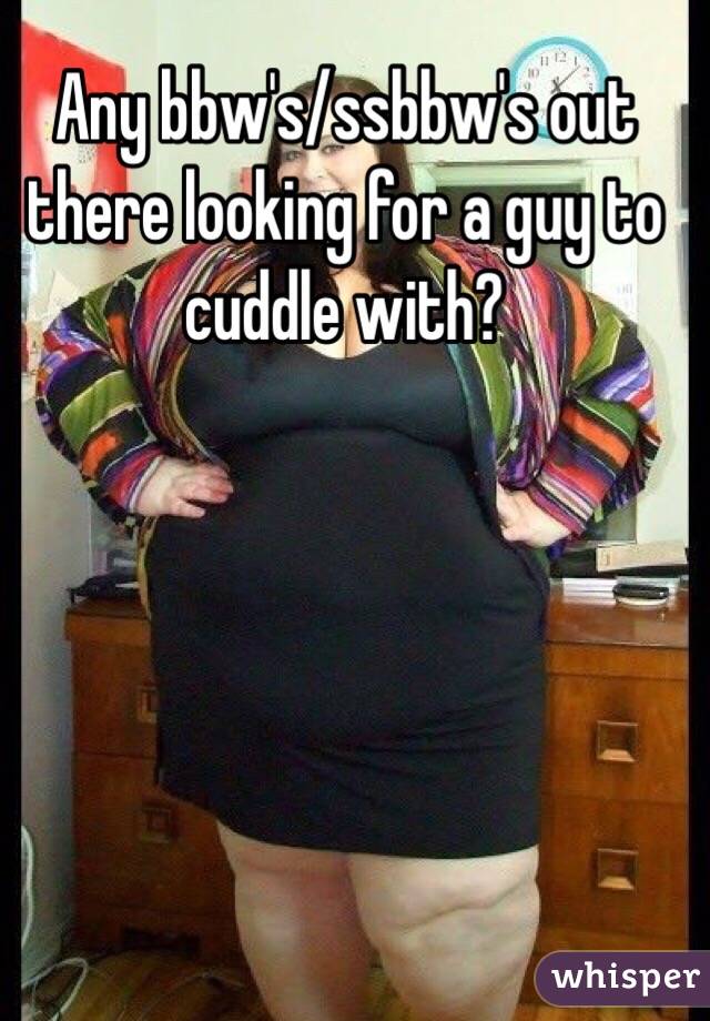 Any bbw's/ssbbw's out there looking for a guy to cuddle with?