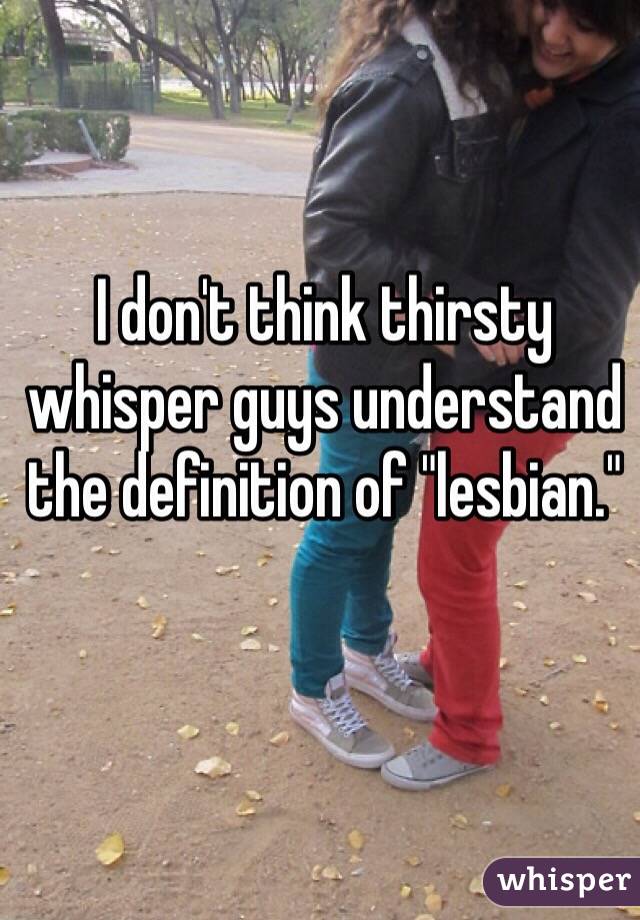 I don't think thirsty whisper guys understand the definition of "lesbian."