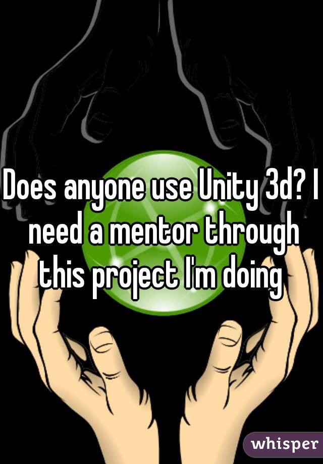 Does anyone use Unity 3d? I need a mentor through this project I'm doing 
