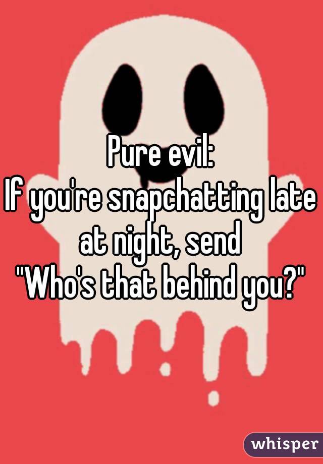 Pure evil:
If you're snapchatting late at night, send 
"Who's that behind you?"