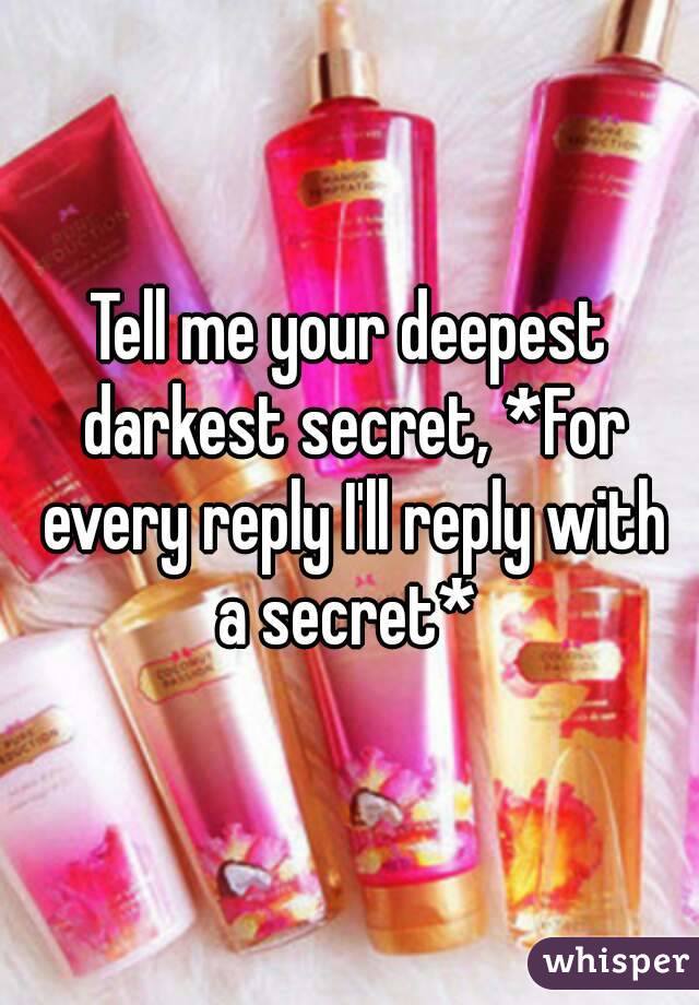 Tell me your deepest darkest secret, *For every reply I'll reply with a secret* 