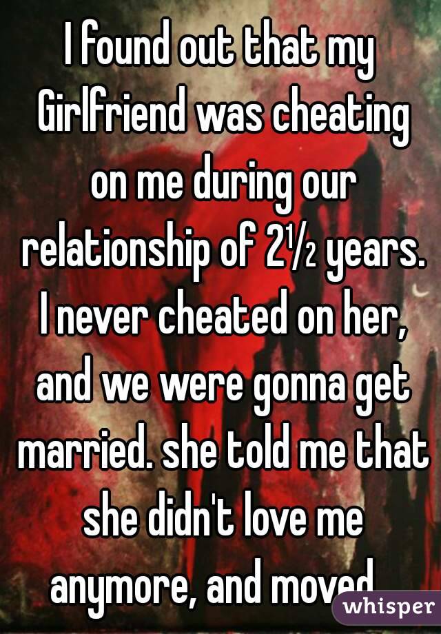 I found out that my Girlfriend was cheating on me during our relationship of 2½ years. I never cheated on her, and we were gonna get married. she told me that she didn't love me anymore, and moved...