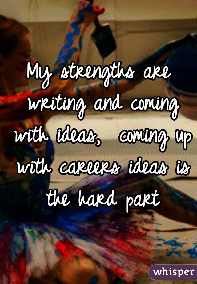 My strengths are writing and coming with ideas,  coming up with careers ideas is the hard part