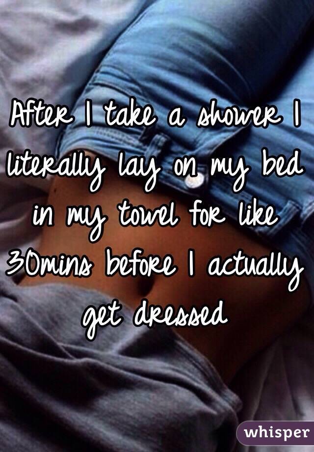 After I take a shower I literally lay on my bed in my towel for like 30mins before I actually get dressed 