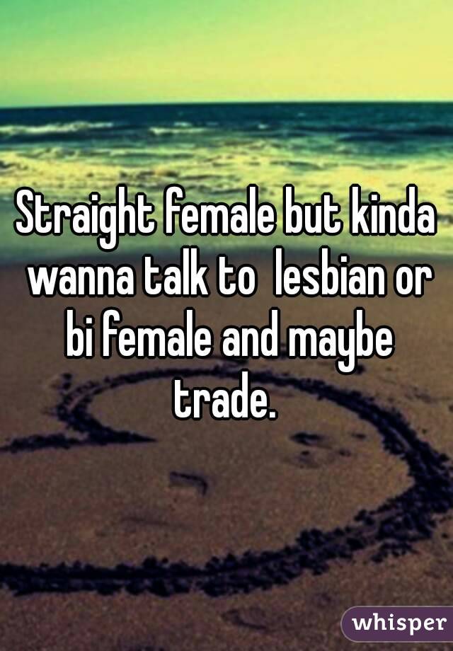 Straight female but kinda wanna talk to  lesbian or bi female and maybe trade. 