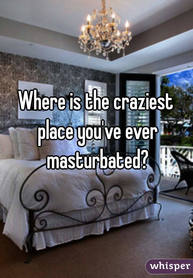 Where is the craziest place you've ever masturbated?