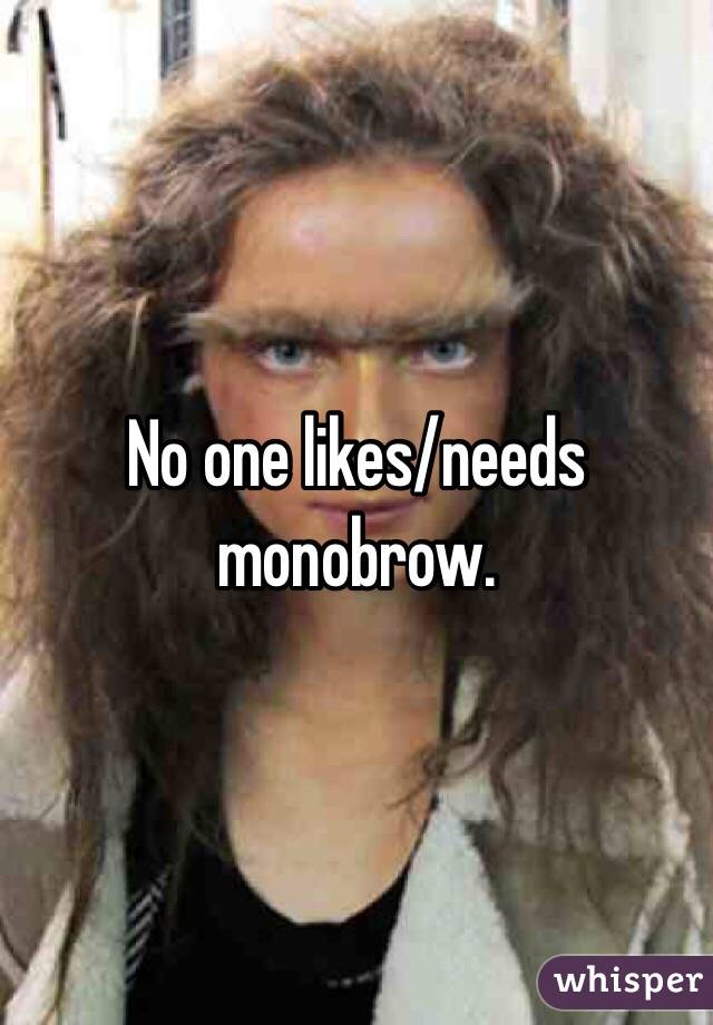 No one likes/needs monobrow.  