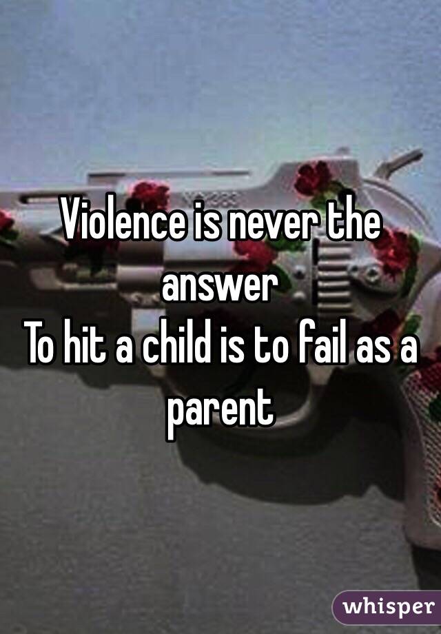 Violence is never the answer 
To hit a child is to fail as a parent 