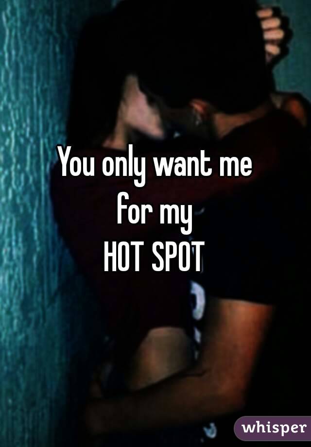 You only want me
for my
HOT SPOT