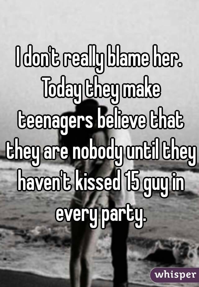 I don't really blame her. Today they make teenagers believe that they are nobody until they haven't kissed 15 guy in every party.