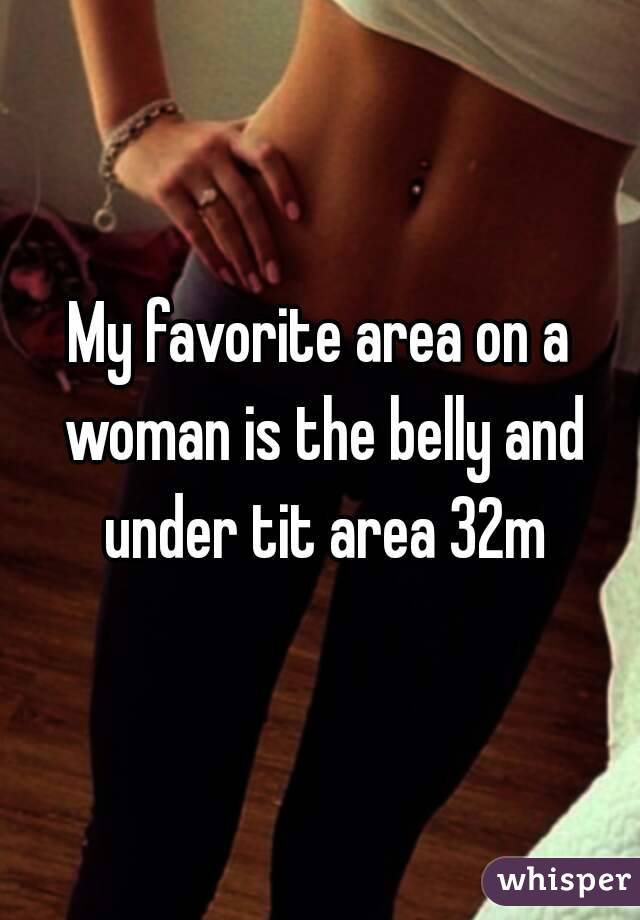 My favorite area on a woman is the belly and under tit area 32m