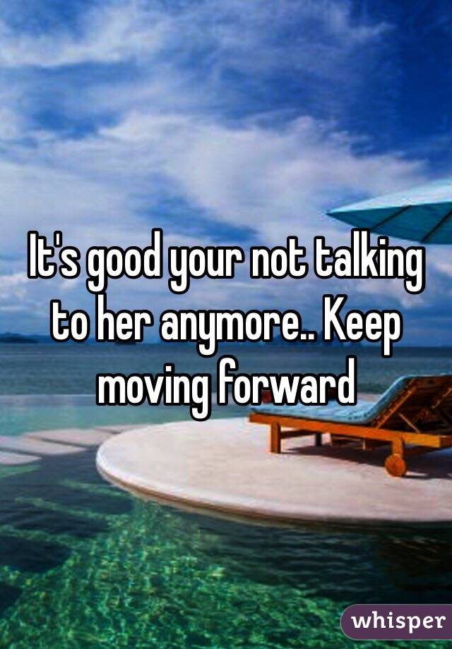 It's good your not talking to her anymore.. Keep moving forward 