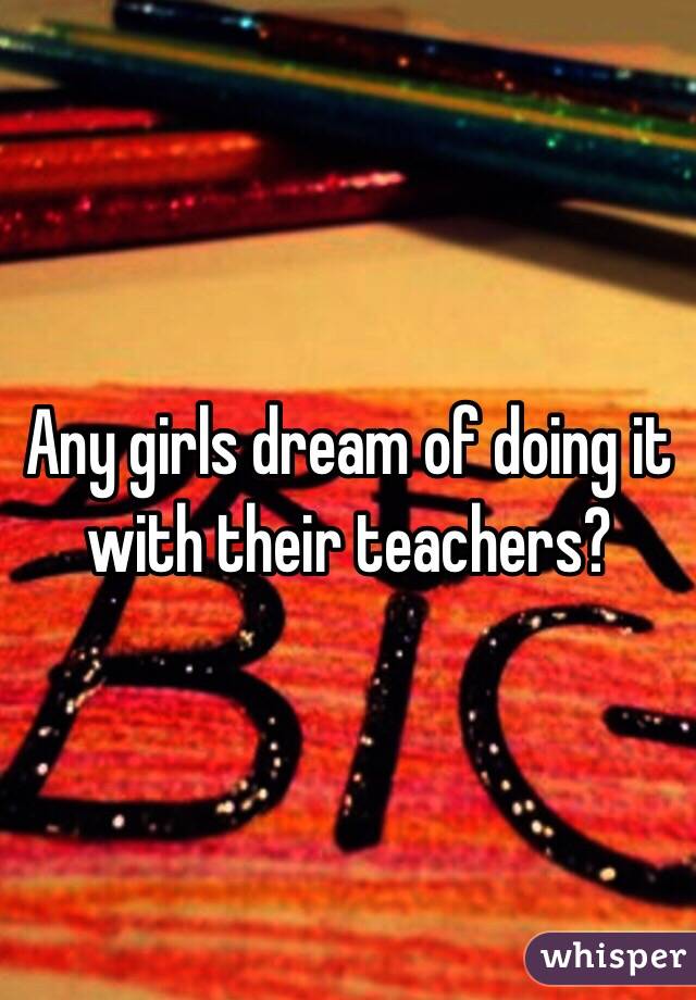 Any girls dream of doing it with their teachers?